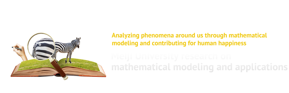Analyzing phenomena around us through mathematical modeling and contributing for human happiness/
Meiji University research on mathematical modeling and applications